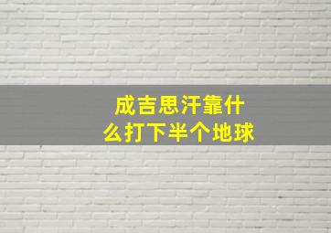 成吉思汗靠什么打下半个地球