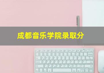 成都音乐学院录取分