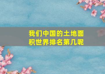 我们中国的土地面积世界排名第几呢