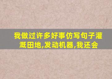 我做过许多好事仿写句子灌溉田地,发动机器,我还会