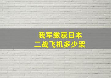 我军缴获日本二战飞机多少架