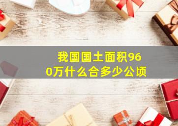 我国国土面积960万什么合多少公顷