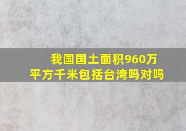 我国国土面积960万平方千米包括台湾吗对吗