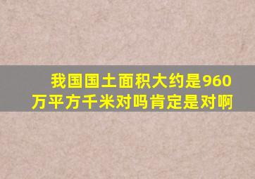 我国国土面积大约是960万平方千米对吗肯定是对啊