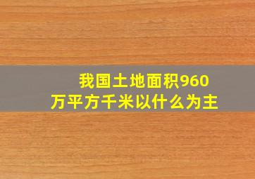 我国土地面积960万平方千米以什么为主