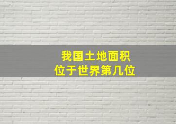 我国土地面积位于世界第几位