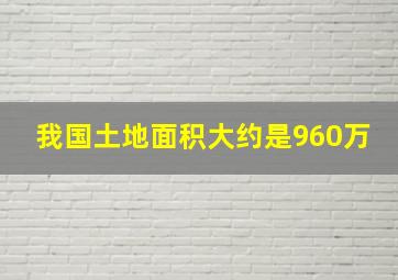 我国土地面积大约是960万