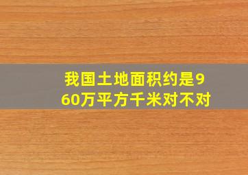 我国土地面积约是960万平方千米对不对