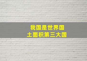 我国是世界国土面积第三大国