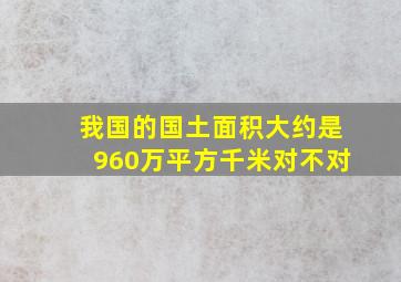 我国的国土面积大约是960万平方千米对不对