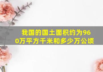 我国的国土面积约为960万平方千米和多少万公顷