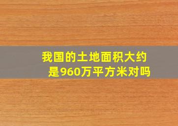 我国的土地面积大约是960万平方米对吗