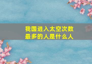 我国进入太空次数最多的人是什么人