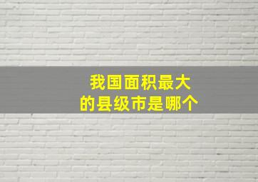 我国面积最大的县级市是哪个