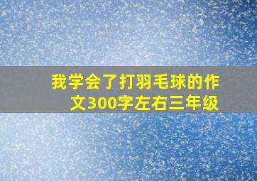 我学会了打羽毛球的作文300字左右三年级