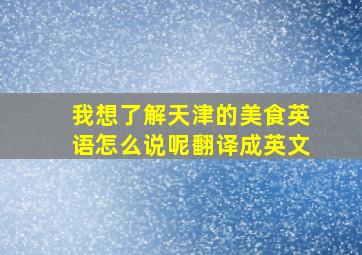 我想了解天津的美食英语怎么说呢翻译成英文