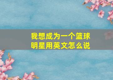 我想成为一个篮球明星用英文怎么说