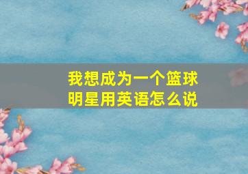 我想成为一个篮球明星用英语怎么说