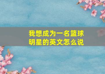 我想成为一名篮球明星的英文怎么说