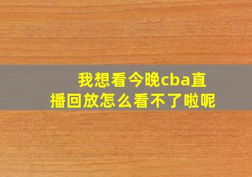 我想看今晚cba直播回放怎么看不了啦呢