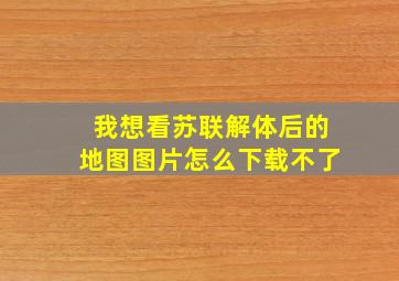 我想看苏联解体后的地图图片怎么下载不了