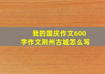 我的国庆作文600字作文荆州古城怎么写