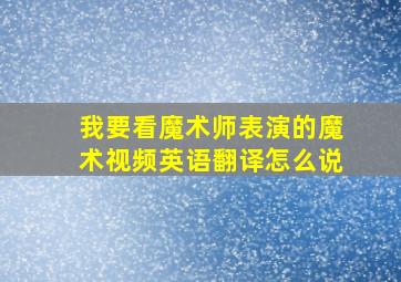 我要看魔术师表演的魔术视频英语翻译怎么说