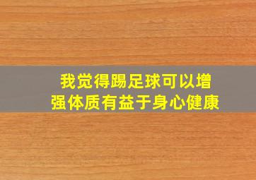 我觉得踢足球可以增强体质有益于身心健康