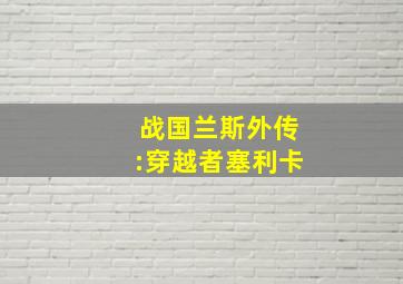 战国兰斯外传:穿越者塞利卡