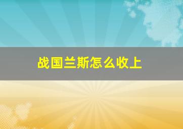 战国兰斯怎么收上