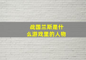 战国兰斯是什么游戏里的人物