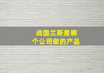 战国兰斯是哪个公司做的产品