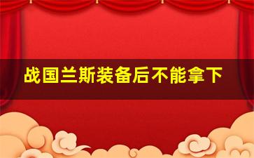 战国兰斯装备后不能拿下