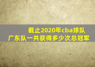 截止2020年cba球队广东队一共获得多少次总冠军