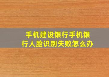 手机建设银行手机银行人脸识别失败怎么办