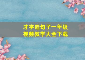 才字造句子一年级视频教学大全下载