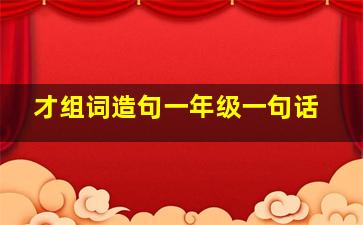 才组词造句一年级一句话