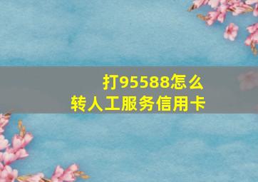 打95588怎么转人工服务信用卡