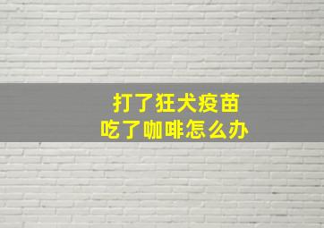 打了狂犬疫苗吃了咖啡怎么办