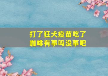 打了狂犬疫苗吃了咖啡有事吗没事吧