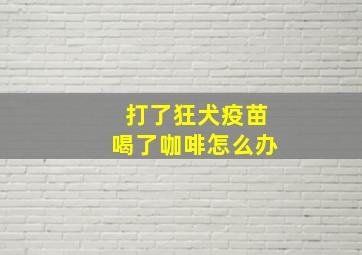 打了狂犬疫苗喝了咖啡怎么办