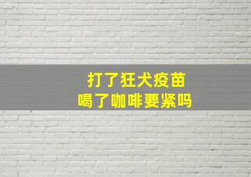 打了狂犬疫苗喝了咖啡要紧吗