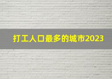 打工人口最多的城市2023