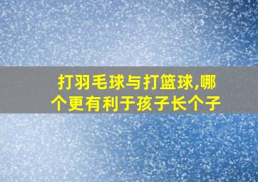 打羽毛球与打篮球,哪个更有利于孩子长个子