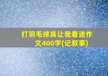 打羽毛球真让我着迷作文400字(记叙事)