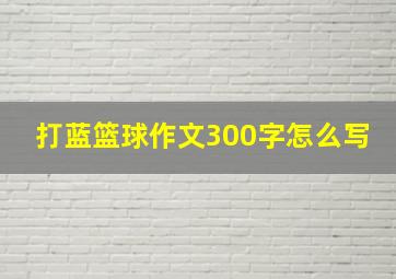 打蓝篮球作文300字怎么写