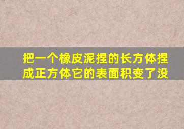 把一个橡皮泥捏的长方体捏成正方体它的表面积变了没