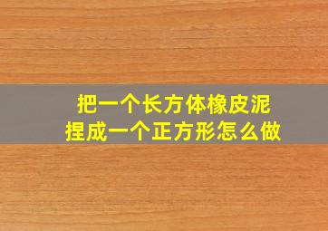 把一个长方体橡皮泥捏成一个正方形怎么做