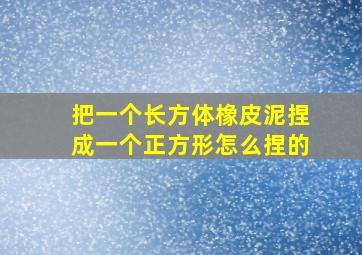 把一个长方体橡皮泥捏成一个正方形怎么捏的