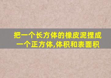 把一个长方体的橡皮泥捏成一个正方体,体积和表面积